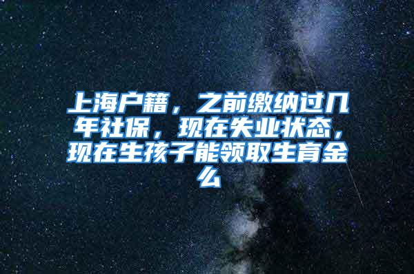 上海户籍，之前缴纳过几年社保，现在失业状态，现在生孩子能领取生育金么