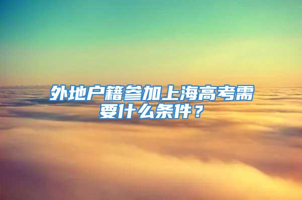 外地户籍参加上海高考需要什么条件？