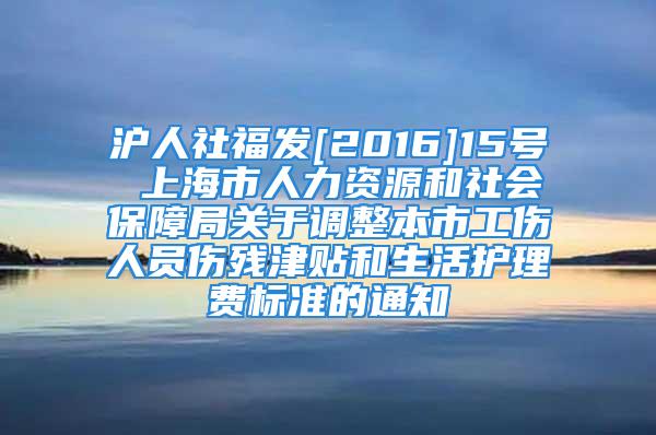 沪人社福发[2016]15号 上海市人力资源和社会保障局关于调整本市工伤人员伤残津贴和生活护理费标准的通知