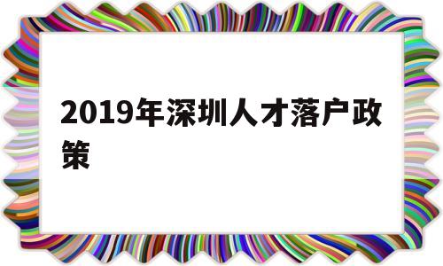 2019年深圳人才落户政策(深圳人才引进落户政策2020) 深圳核准入户