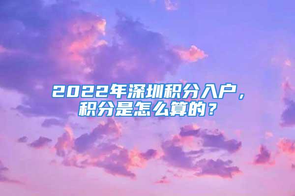 2022年深圳积分入户，积分是怎么算的？