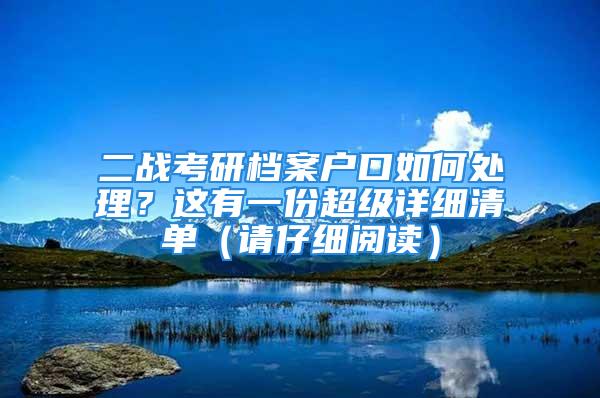 二战考研档案户口如何处理？这有一份超级详细清单（请仔细阅读）