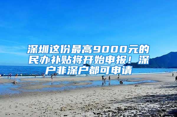 深圳这份最高9000元的民办补贴将开始申报！深户非深户都可申请