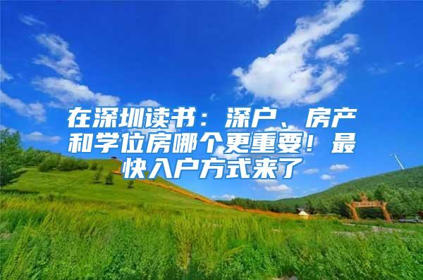 在深圳读书：深户、房产和学位房哪个更重要！最快入户方式来了