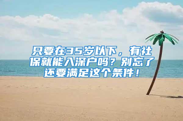 只要在35岁以下，有社保就能入深户吗？别忘了还要满足这个条件！