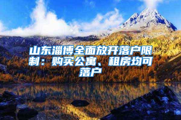 山东淄博全面放开落户限制：购买公寓、租房均可落户