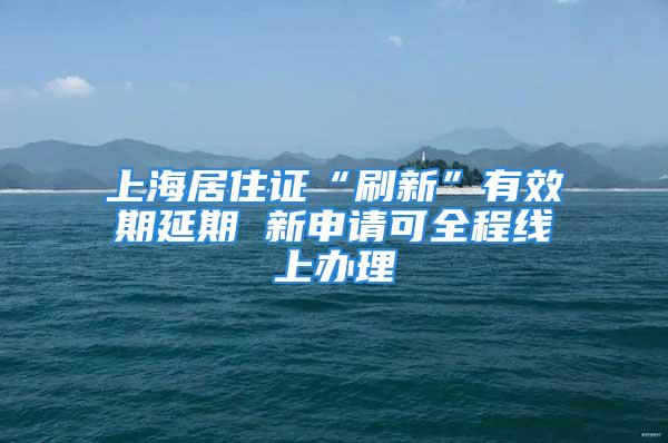 上海居住证“刷新”有效期延期 新申请可全程线上办理