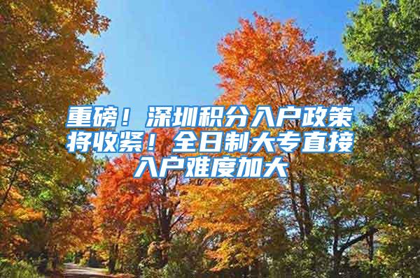 重磅！深圳积分入户政策将收紧！全日制大专直接入户难度加大