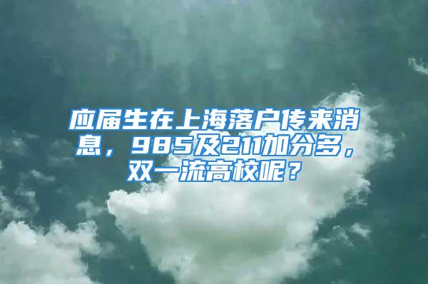 应届生在上海落户传来消息，985及211加分多，双一流高校呢？