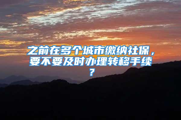 之前在多个城市缴纳社保，要不要及时办理转移手续？