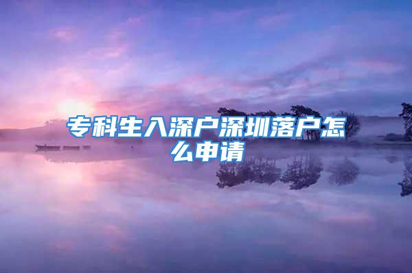 专科生入深户深圳落户怎么申请