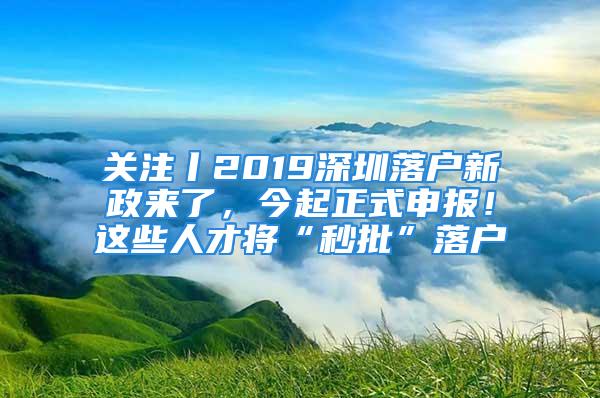 关注丨2019深圳落户新政来了，今起正式申报！这些人才将“秒批”落户