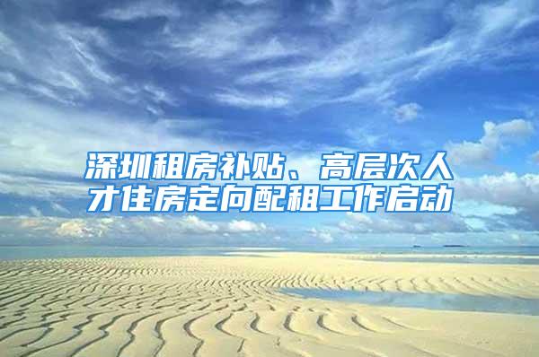 深圳租房补贴、高层次人才住房定向配租工作启动