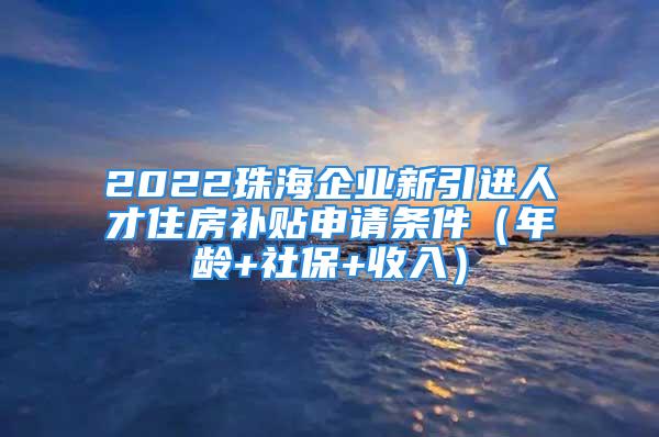 2022珠海企业新引进人才住房补贴申请条件（年龄+社保+收入）