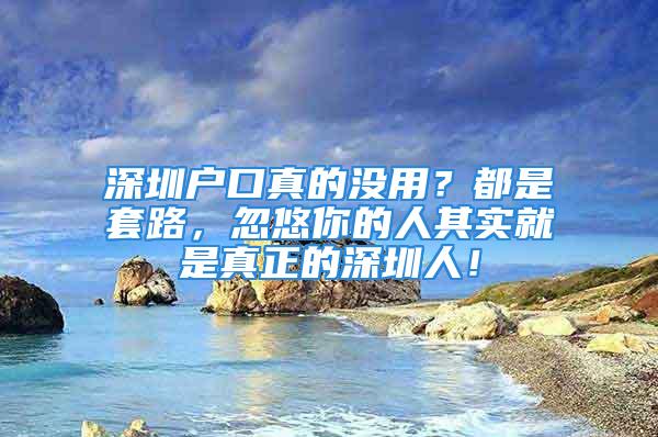 深圳户口真的没用？都是套路，忽悠你的人其实就是真正的深圳人！