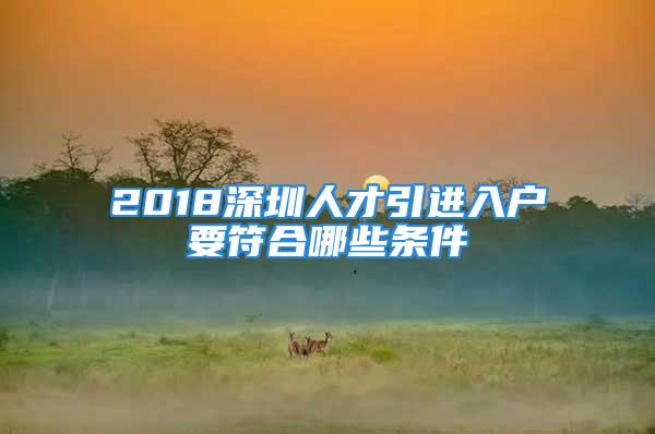 2018深圳人才引进入户要符合哪些条件