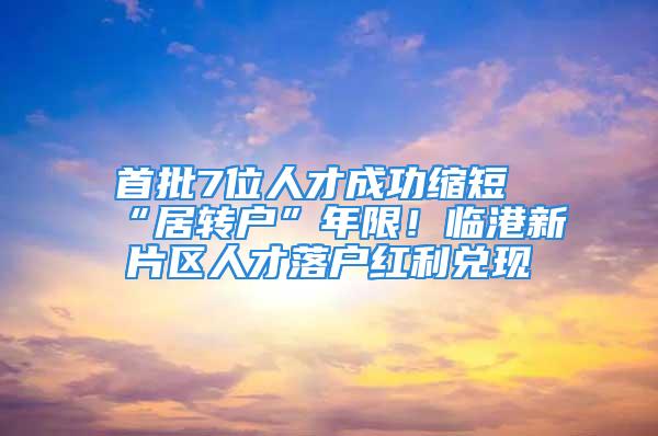 首批7位人才成功缩短“居转户”年限！临港新片区人才落户红利兑现