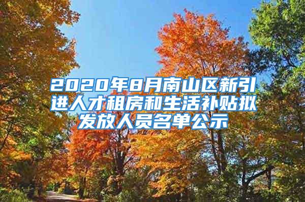 2020年8月南山区新引进人才租房和生活补贴拟发放人员名单公示