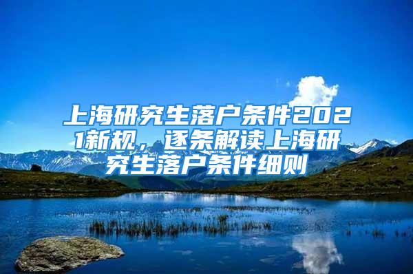 上海研究生落户条件2021新规，逐条解读上海研究生落户条件细则