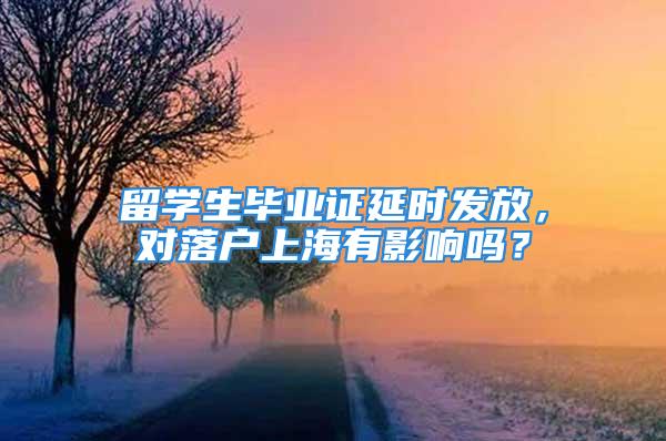 留学生毕业证延时发放，对落户上海有影响吗？