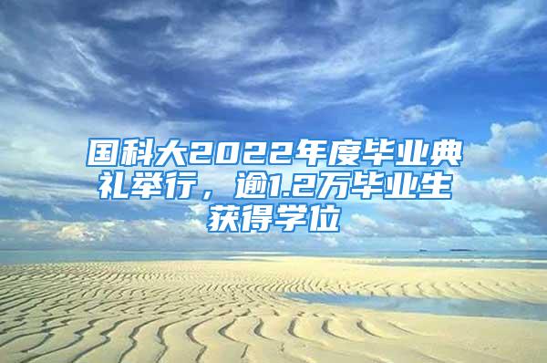 国科大2022年度毕业典礼举行，逾1.2万毕业生获得学位