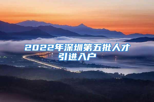 2022年深圳第五批人才引进入户