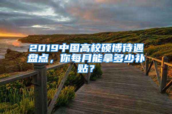 2019中国高校硕博待遇盘点，你每月能拿多少补贴？