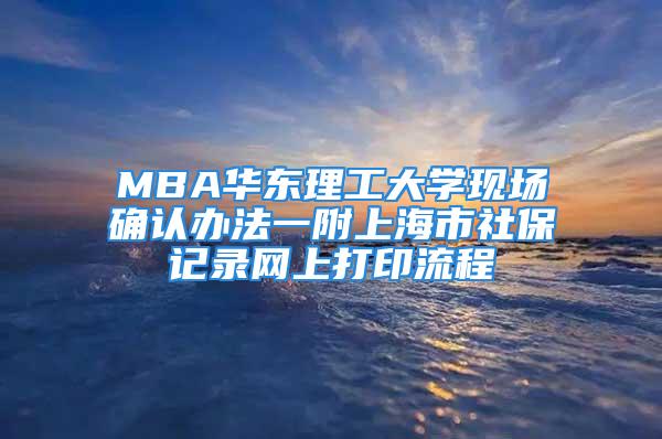 MBA华东理工大学现场确认办法一附上海市社保记录网上打印流程