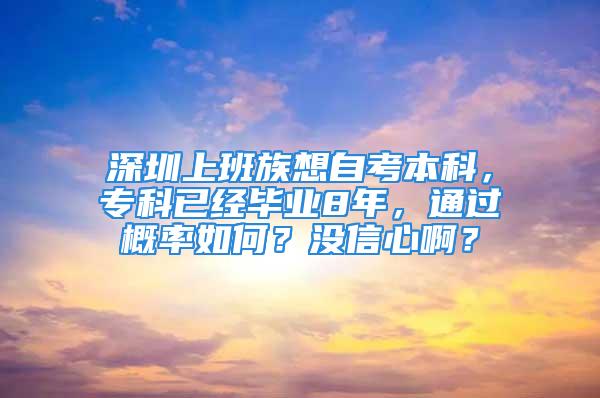 深圳上班族想自考本科，专科已经毕业8年，通过概率如何？没信心啊？