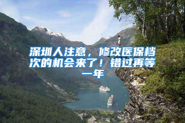 深圳人注意，修改医保档次的机会来了！错过再等一年