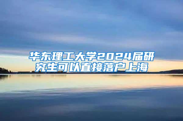 华东理工大学2024届研究生可以直接落户上海