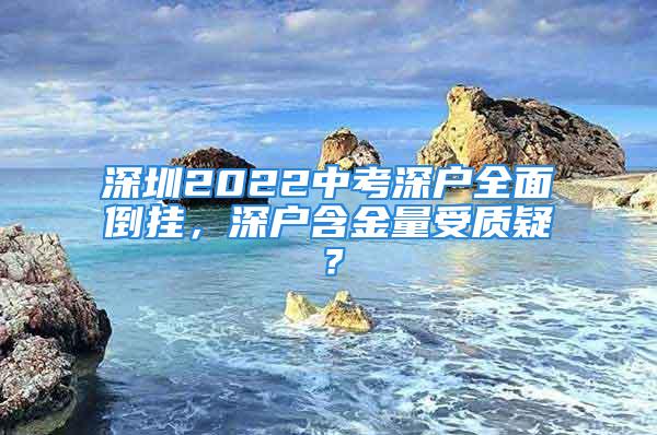 深圳2022中考深户全面倒挂，深户含金量受质疑？