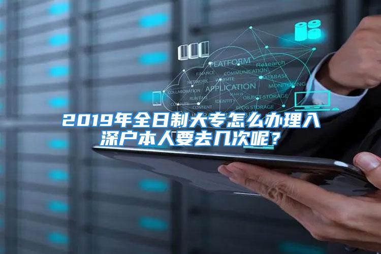 2019年全日制大专怎么办理入深户本人要去几次呢？