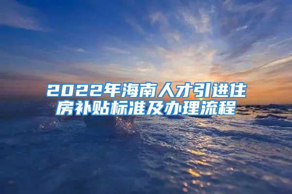 2022年海南人才引进住房补贴标准及办理流程