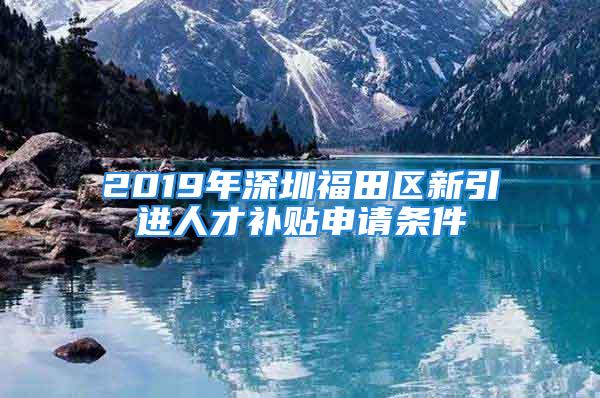 2019年深圳福田区新引进人才补贴申请条件