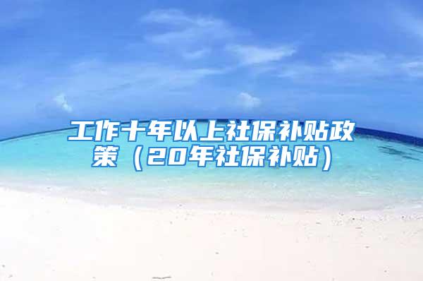 工作十年以上社保补贴政策（20年社保补贴）