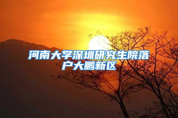 河南大学深圳研究生院落户大鹏新区