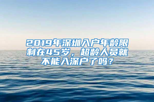 2019年深圳入户年龄限制在45岁，超龄人员就不能入深户了吗？