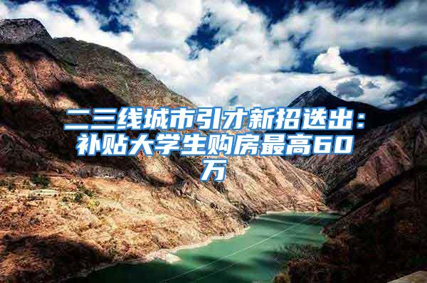 二三线城市引才新招迭出：补贴大学生购房最高60万