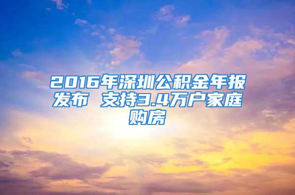 2016年深圳公积金年报发布 支持3.4万户家庭购房