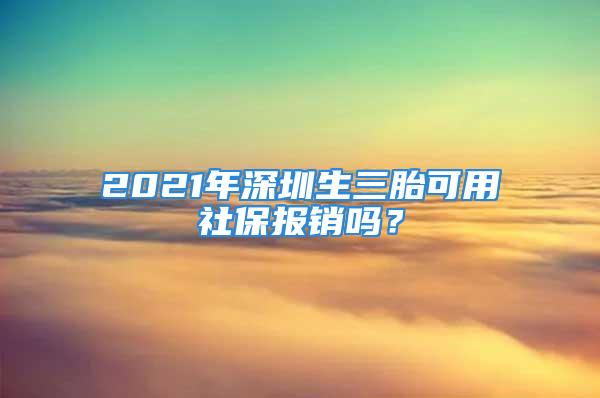 2021年深圳生三胎可用社保报销吗？