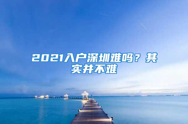 2021入户深圳难吗？其实并不难