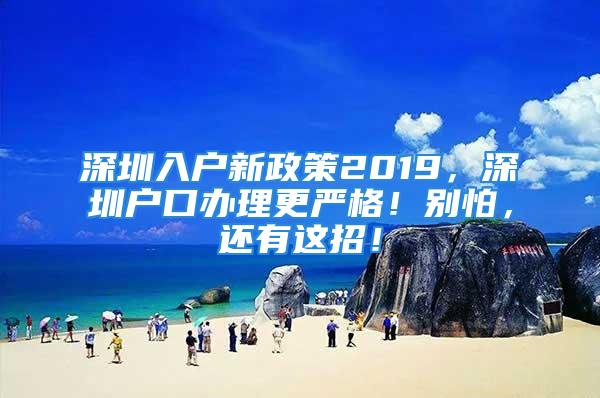 深圳入户新政策2019，深圳户口办理更严格！别怕，还有这招！