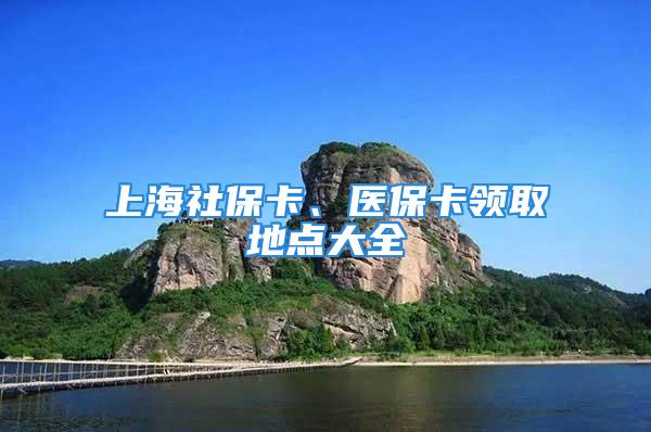 上海社保卡、医保卡领取地点大全