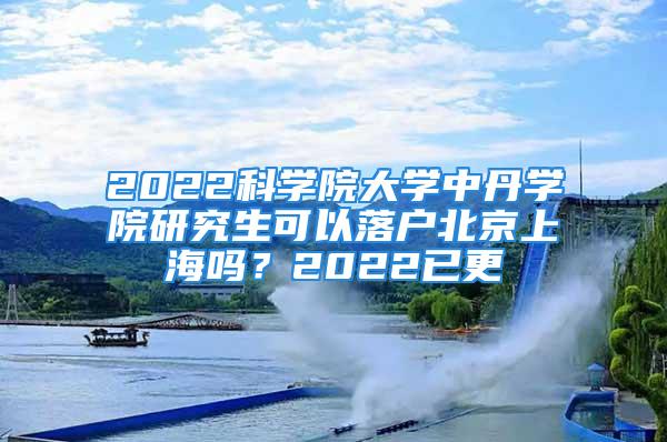 2022科学院大学中丹学院研究生可以落户北京上海吗？2022已更