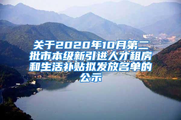 关于2020年10月第二批市本级新引进人才租房和生活补贴拟发放名单的公示