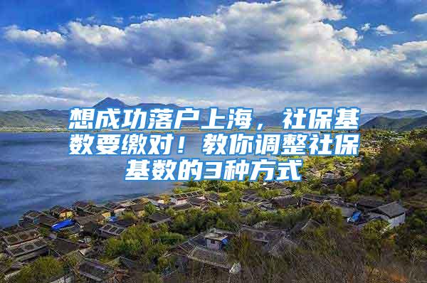 想成功落户上海，社保基数要缴对！教你调整社保基数的3种方式