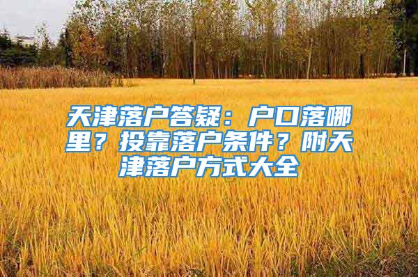 天津落户答疑：户口落哪里？投靠落户条件？附天津落户方式大全