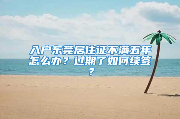 入户东莞居住证不满五年怎么办？过期了如何续签？