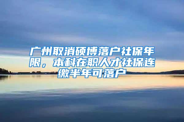 广州取消硕博落户社保年限，本科在职人才社保连缴半年可落户